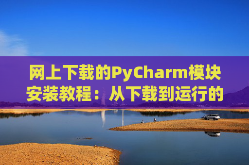 网上下载的PyCharm模块安装教程：从下载到运行的全流程